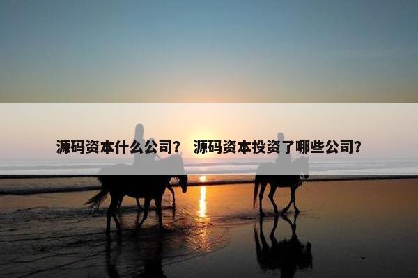 源码资本什么公司？ 源码资本投资了哪些公司？