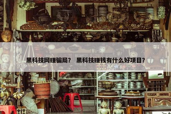 黑科技网赚骗局？ 黑科技赚钱有什么好项目？