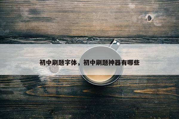 初中刷题字体，初中刷题神器有哪些