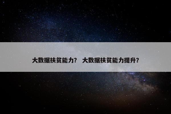 大数据扶贫能力？ 大数据扶贫能力提升？