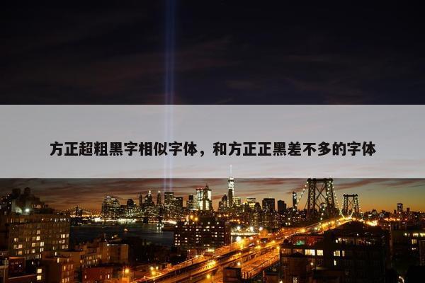 方正超粗黑字相似字体，和方正正黑差不多的字体