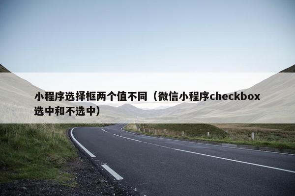 小程序选择框两个值不同（微信小程序checkbox选中和不选中）