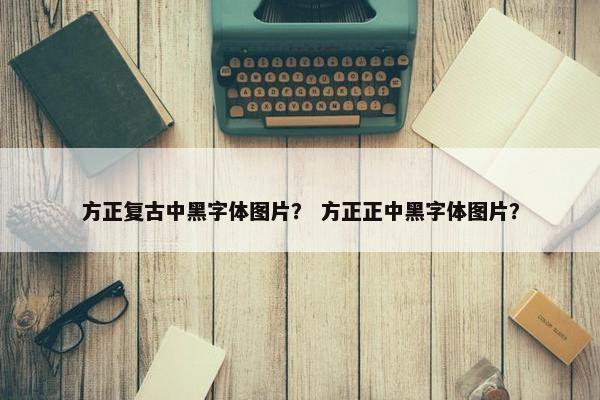 方正复古中黑字体图片？ 方正正中黑字体图片？