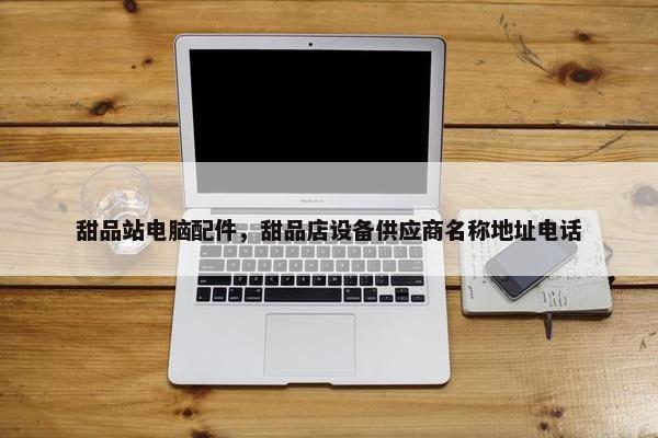 甜品站电脑配件，甜品店设备供应商名称地址电话