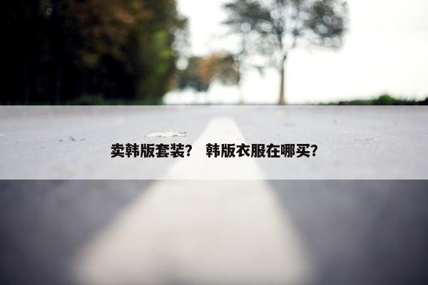 卖韩版套装？ 韩版衣服在哪买？
