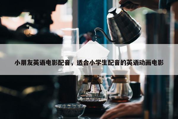 小朋友英语电影配音，适合小学生配音的英语动画电影