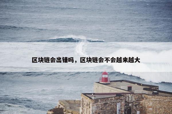 区块链会出错吗，区块链会不会越来越大