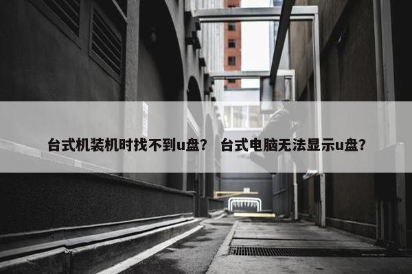 台式机装机时找不到u盘？ 台式电脑无法显示u盘？