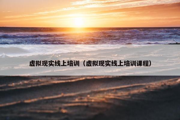 虚拟现实线上培训（虚拟现实线上培训课程）