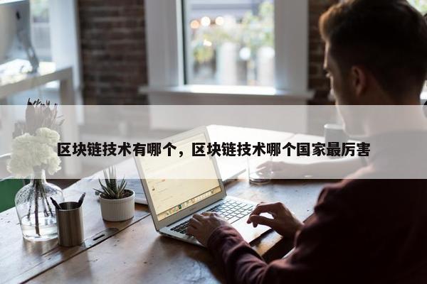 区块链技术有哪个，区块链技术哪个国家最厉害
