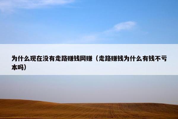 为什么现在没有走路赚钱网赚（走路赚钱为什么有钱不亏本吗）