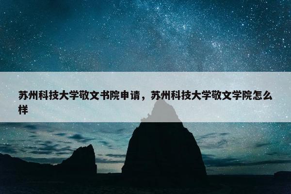 苏州科技大学敬文书院申请，苏州科技大学敬文学院怎么样