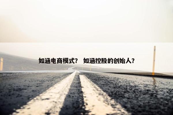 如涵电商模式？ 如涵控股的创始人？