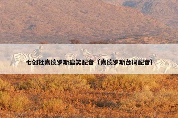 七创社嘉德罗斯搞笑配音（嘉德罗斯台词配音）