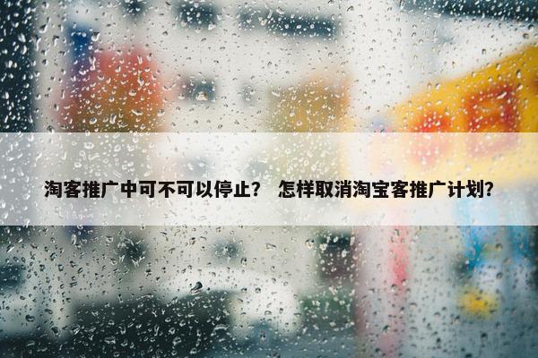 淘客推广中可不可以停止？ 怎样取消淘宝客推广计划？