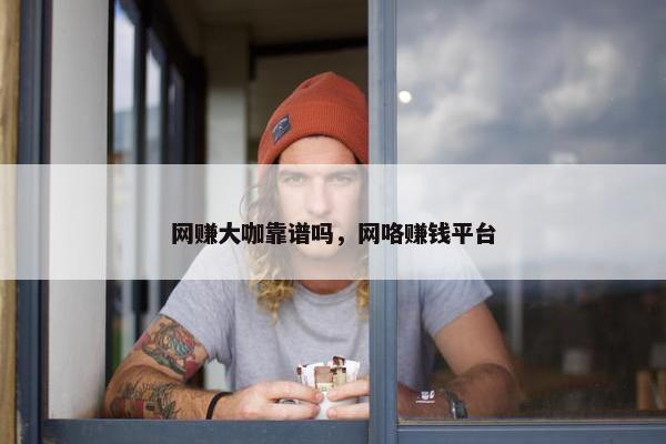 网赚大咖靠谱吗，网咯赚钱平台