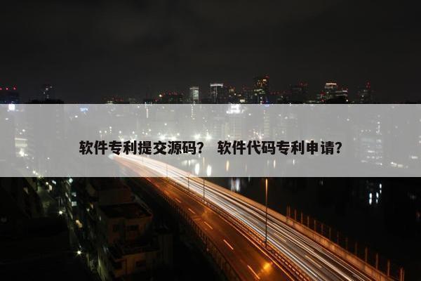 软件专利提交源码？ 软件代码专利申请？