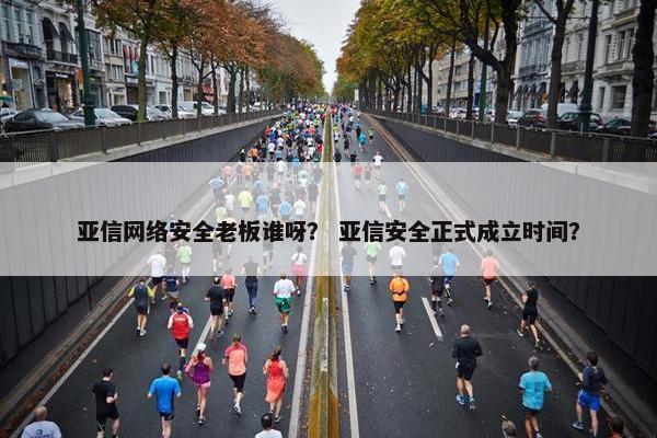 亚信网络安全老板谁呀？ 亚信安全正式成立时间？