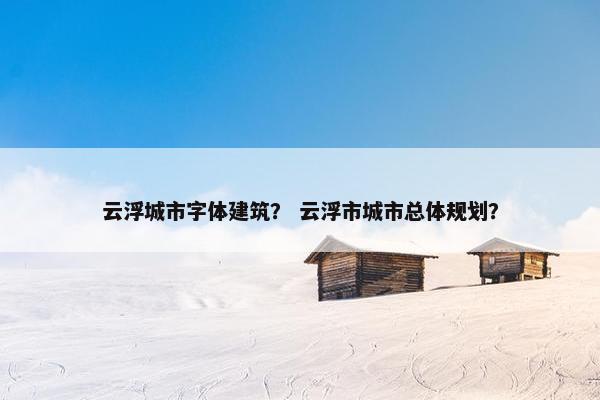 云浮城市字体建筑？ 云浮市城市总体规划？