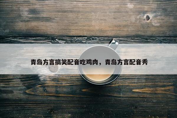 青岛方言搞笑配音吃鸡肉，青岛方言配音秀