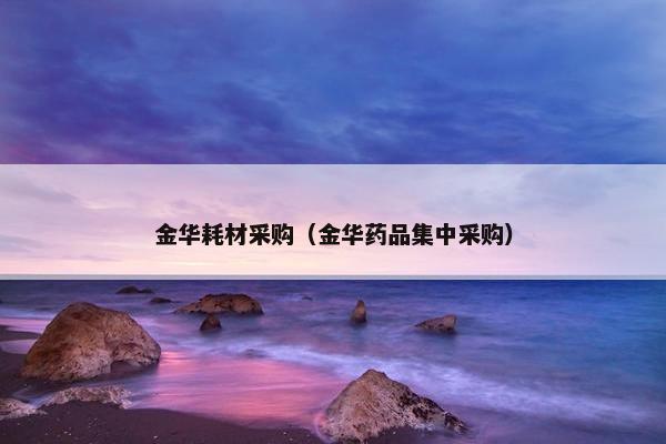 金华耗材采购（金华药品集中采购）