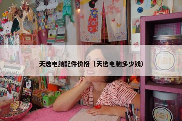 天选电脑配件价格（天选电脑多少钱）