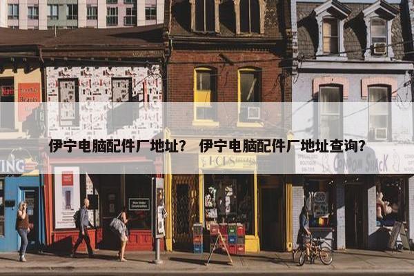伊宁电脑配件厂地址？ 伊宁电脑配件厂地址查询？