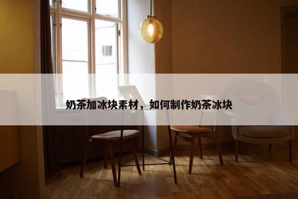 奶茶加冰块素材，如何制作奶茶冰块