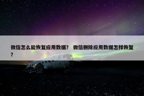 微信怎么能恢复应用数据？ 微信删除应用数据怎样恢复？
