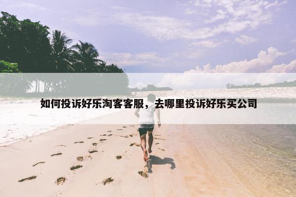 如何投诉好乐淘客客服，去哪里投诉好乐买公司