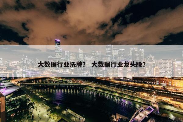 大数据行业洗牌？ 大数据行业龙头股？
