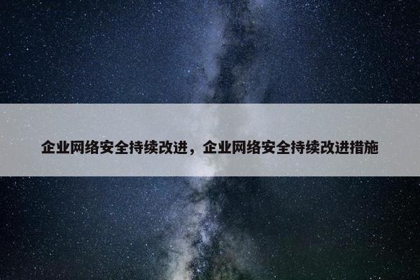 企业网络安全持续改进，企业网络安全持续改进措施