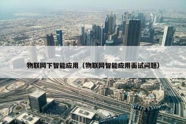 物联网下智能应用（物联网智能应用面试问题）