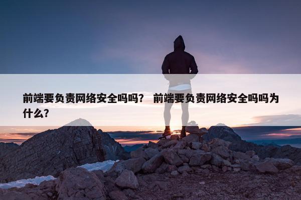 前端要负责网络安全吗吗？ 前端要负责网络安全吗吗为什么？