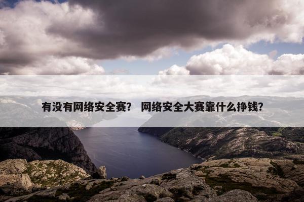 有没有网络安全赛？ 网络安全大赛靠什么挣钱？