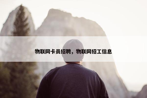 物联网卡员招聘，物联网招工信息