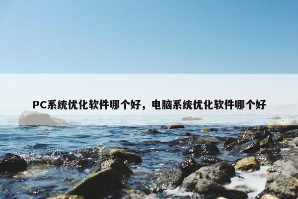 PC系统优化软件哪个好，电脑系统优化软件哪个好