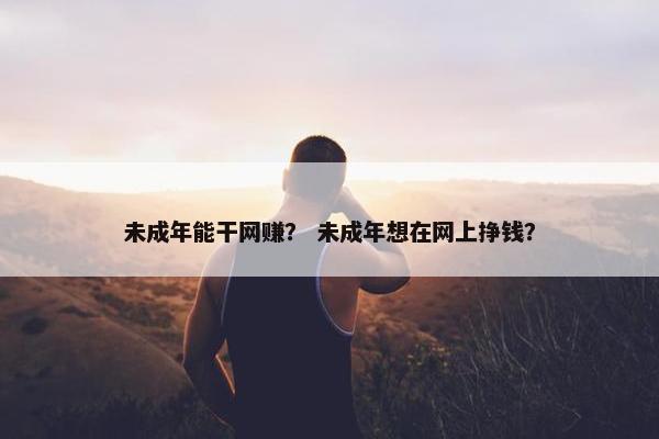 未成年能干网赚？ 未成年想在网上挣钱？