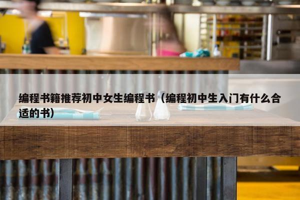 编程书籍推荐初中女生编程书（编程初中生入门有什么合适的书）