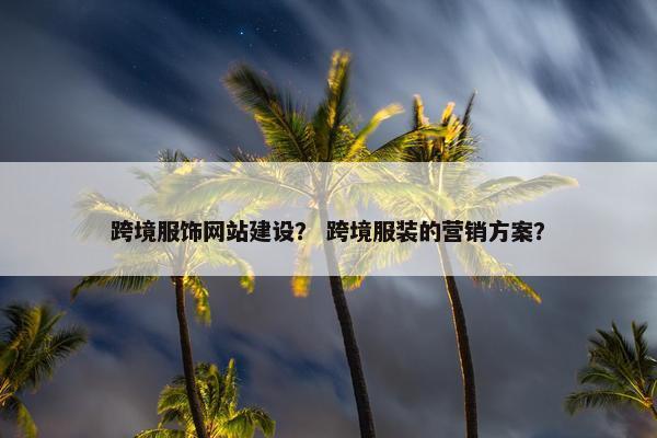 跨境服饰网站建设？ 跨境服装的营销方案？