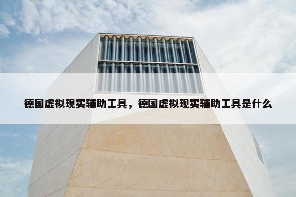德国虚拟现实辅助工具，德国虚拟现实辅助工具是什么
