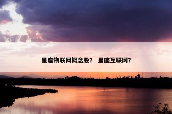 星座物联网概念股？ 星座互联网？