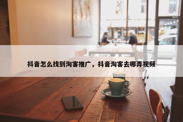抖音怎么找到淘客推广，抖音淘客去哪弄视频