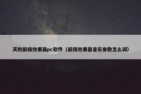 天牧前级效果器pc软件（前级效果器音乐参数怎么调）