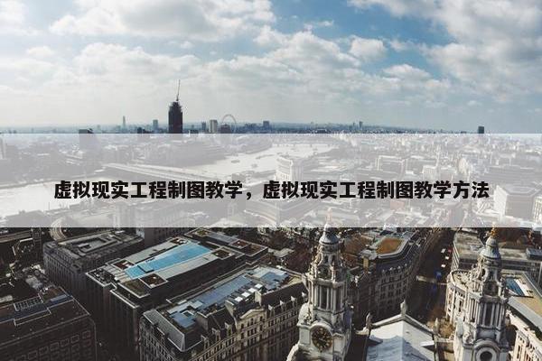 虚拟现实工程制图教学，虚拟现实工程制图教学方法