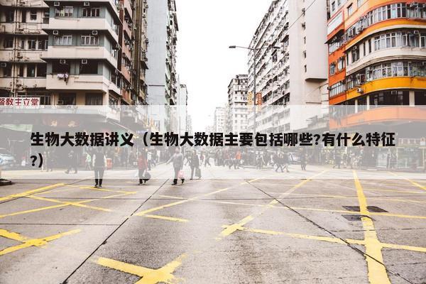 生物大数据讲义（生物大数据主要包括哪些?有什么特征?）