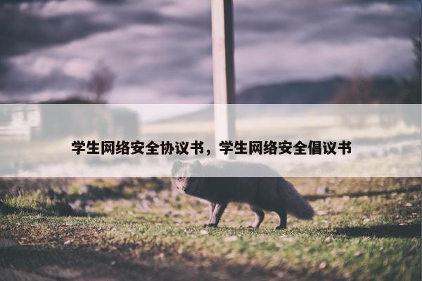 学生网络安全协议书，学生网络安全倡议书