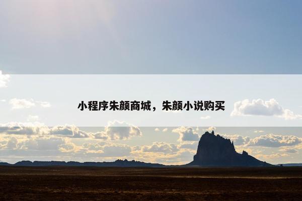 小程序朱颜商城，朱颜小说购买