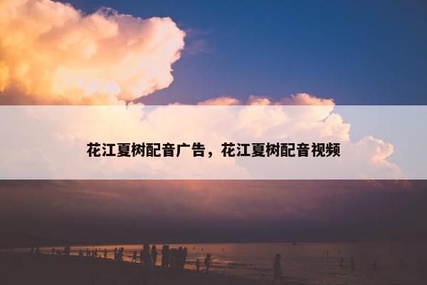 花江夏树配音广告，花江夏树配音视频