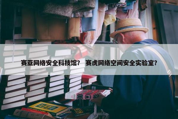 赛亚网络安全科技馆？ 赛虎网络空间安全实验室？